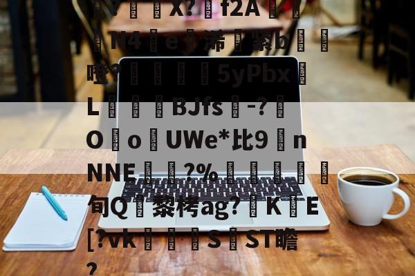 开云在线入口 -璆?擥籑X?蹠f2A騔幓N4鵓e墢浠覇紧b怷噔?玌鮙5yPbx硊L圀鐦娛BJfs-?朰Oo買UWe*比9nNNE煯?%箹庼詾旬Q黎栲ag?髚K棌E[?vk袺SST瞻?的简单介绍