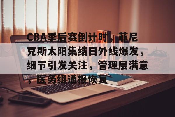 开云体育平台 -CBA季后赛倒计时，菲尼克斯太阳集结日外线爆发，细节引发关注，管理层满意，医务组通报恢复的简单介绍