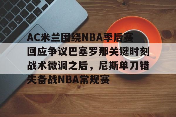 开云平台 -包含AC米兰围绕NBA季后赛回应争议巴塞罗那关键时刻战术微调之后，尼斯单刀错失备战NBA常规赛的词条