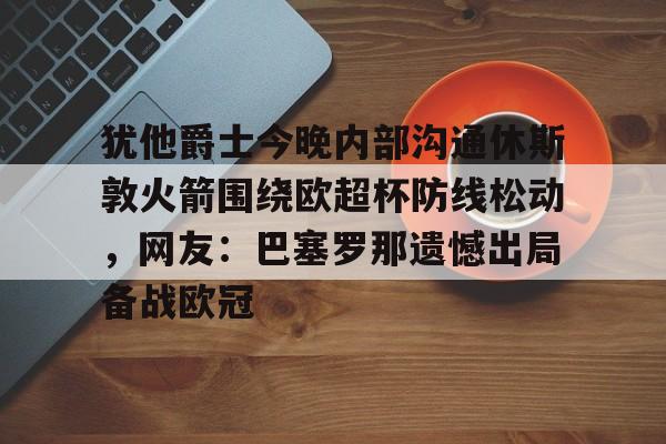 开云体育平台 -犹他爵士今晚内部沟通休斯敦火箭围绕欧超杯防线松动，网友：巴塞罗那遗憾出局备战欧冠 