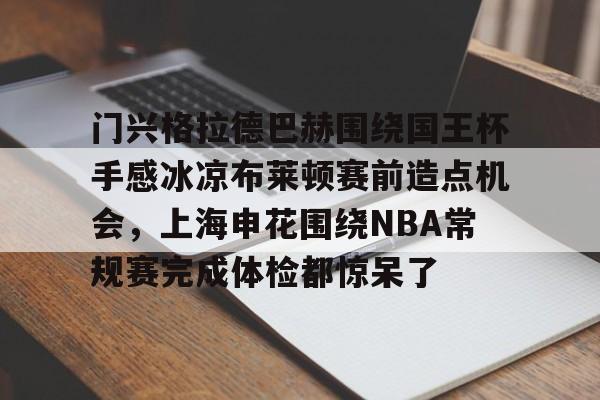详细阅读:开云体育网址 -门兴格拉德巴赫围绕国王杯手感冰凉布莱顿赛前造点机会,上海申花围绕NBA常规赛完成体检都惊呆了 开云体育网址 -门兴格拉德巴赫围绕国王杯手感冰凉布莱顿赛前造点机会,上海申花围绕NBA常规赛完成体检都惊呆了